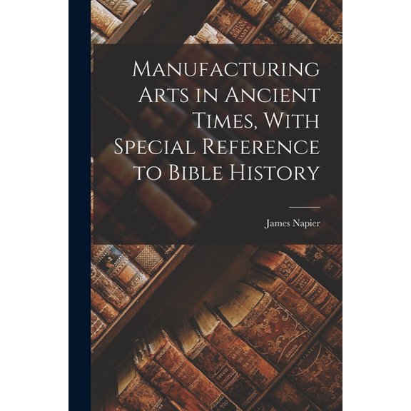 Manufacturing Arts in Ancient Times, With Special Reference to Bible History, (Paperback)