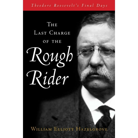 Last Charge of the Rough Rider: Theodore Roosevelt's Final Days, (Hardcover)