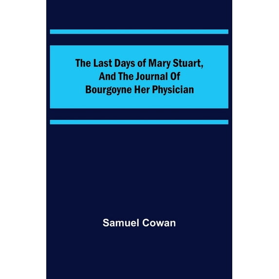 The Last Days of Mary Stuart, and the journal of Bourgoyne her physician, (Paperback)