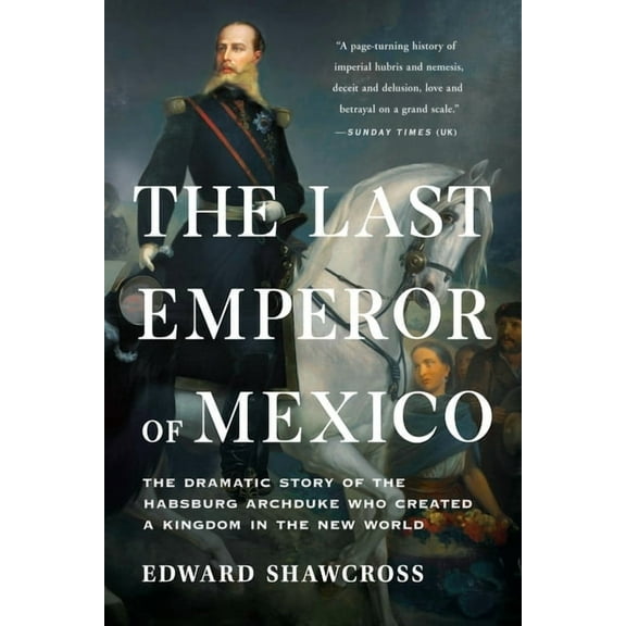 The Last Emperor of Mexico: The Dramatic Story of the Habsburg Archduke Who Created a Kingdom in the New World, (Paperback)