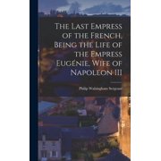 The Last Empress of the French, Being the Life of the Empress Eug nie, Wife of Napoleon III, Hardcover