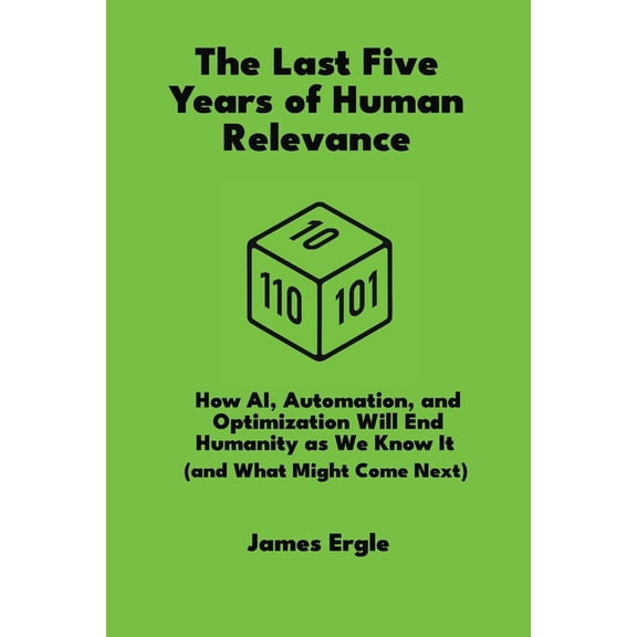 The Last Five Years of Human Relevance: How AI, Automation, and Optimization Will End Humanity as We Know It (and What M, (Paperback)