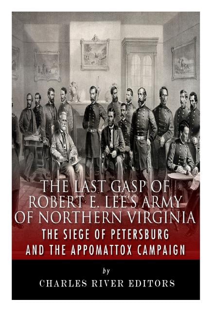 The Last Gasp of Robert E. Lee's Army of Northern Virginia: The Siege of Petersburg and the (Paperback) by Charles River