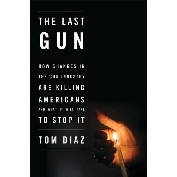 The Last Gun: How Changes in the Gun Industry Are Killing Americans and What It Will Take to Stop It, (Paperback)