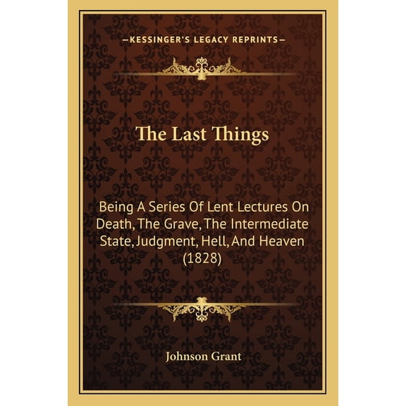The Last Things : Being A Series Of Lent Lectures On Death, The Grave, The Intermediate State, Judgment, Hell, And Heaven (1828) (Paperback)