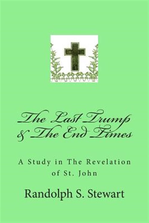 The Last Trump & The End Times: A Study in The Revelation of St. John (Paperback) by Randolph S Stewart