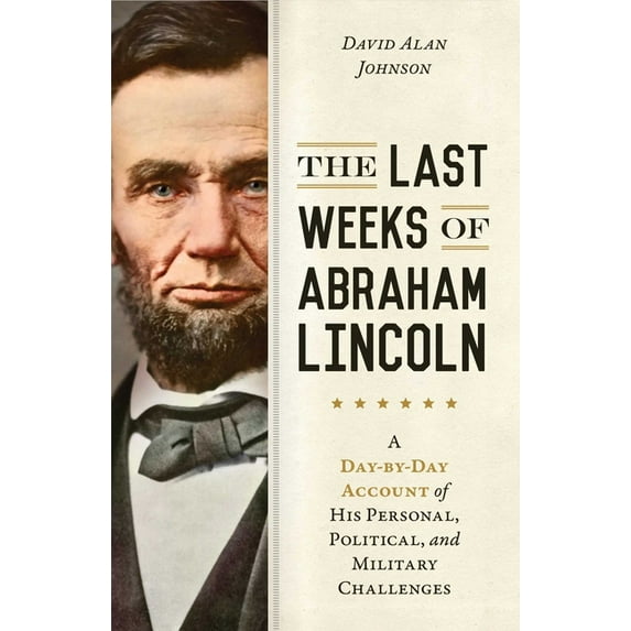 The Last Weeks of Abraham Lincoln : A Day-by-Day Account of His Personal, Political, and Military Challenges (Hardcover)