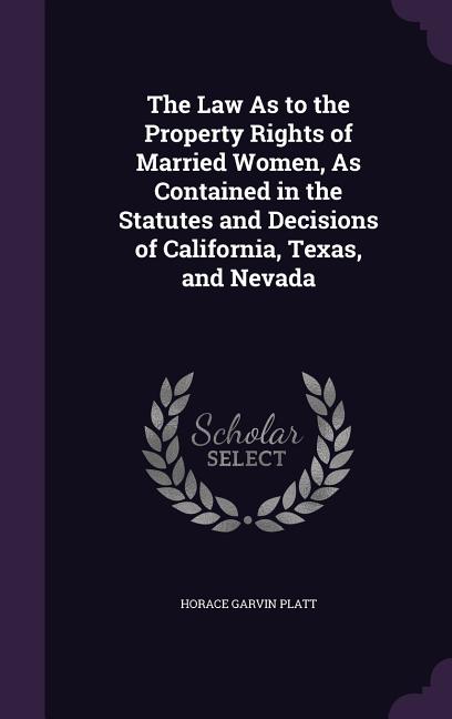 The Law As to the Property Rights of Married Women, As Contained in the Statutes and Decisions of California, Texas, and Nevada (Hardcover)