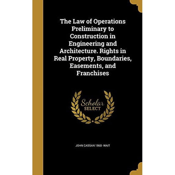 The Law of Operations Preliminary to Construction in Engineering and Architecture. Rights in Real Property, Boundaries, Easements, and Franchises (Hardcover)