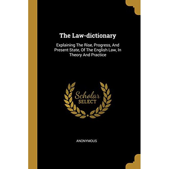 The Law-dictionary: Explaining The Rise, Progress, And Present State, Of The English Law, In Theory And Practice Paperback 1011606372 9781011606375 Anonymous