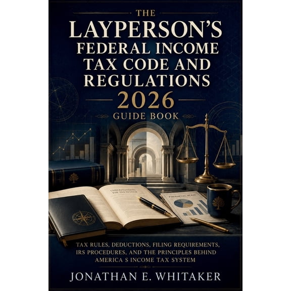 The Layperson's Federal Income Tax Code and Regulations 2026 Guide Book: Tax Rules, Deductions, Filing Requirements, IRS, (Paperback)