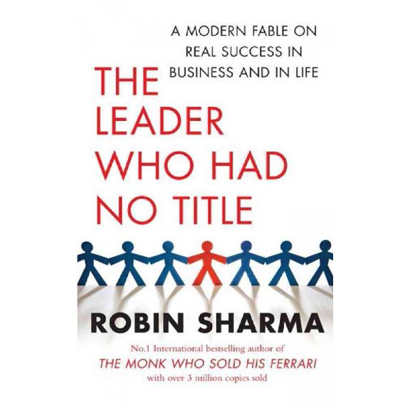 The Leader Who Had No Title: A Modern Fable on Real Success in Business and in Life