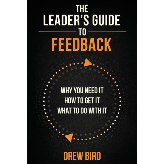 The Leader's Guide to Feedback: Why You Need It, How To Get It, and What To Do With It, (Paperback)