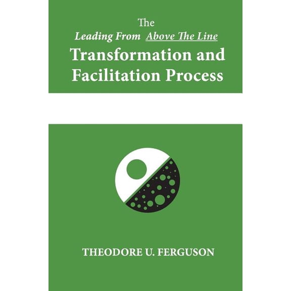The Leading From Above The Line Transformation and Facilitation Process Paperback 1537374230 9781537374239 Theodore U. Ferguson