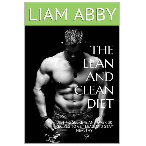 The Lean and Clean Diet: Dieting Secrets and Over 30 Recipes to Get Lean and Stay Healthy