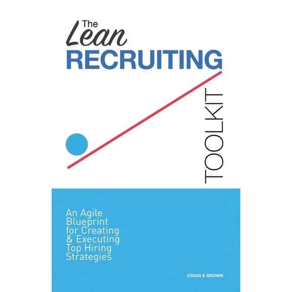 The Lean Recruiting Toolkit: An Agile Blueprint for Creating & Executing Top Hiring Strategies, (Paperback)