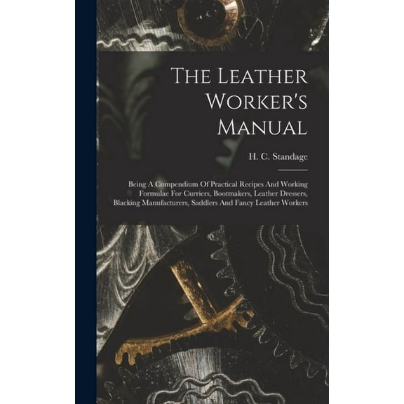 The Leather Worker's Manual: Being A Compendium Of Practical Recipes And Working Formulae For Curriers, Bootmakers, Leat, (Hardcover)
