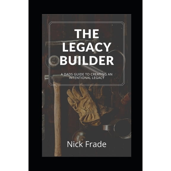 The Legacy Builder: A Dad's Guide To Creating An Intentional Legacy, (Paperback)