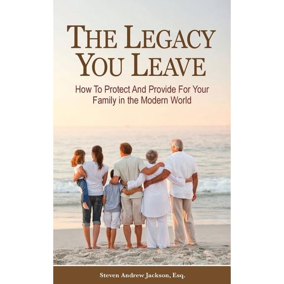 The Legacy You Leave: How to Protect and Provide for Your Family in the Modern World Paperback 1505783356 9781505783353 Steven Andrew Jackson