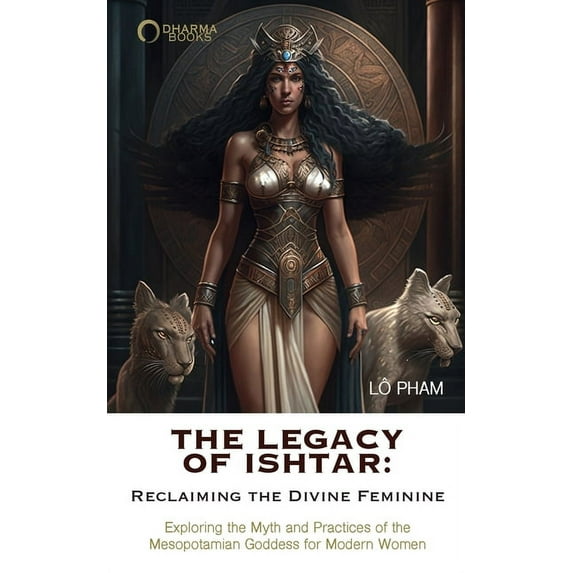The Legacy of Ishtar: Reclaiming the Divine Feminine: Exploring the Myth and Practices of the Mesopotamian Goddess for M, (Paperback)
