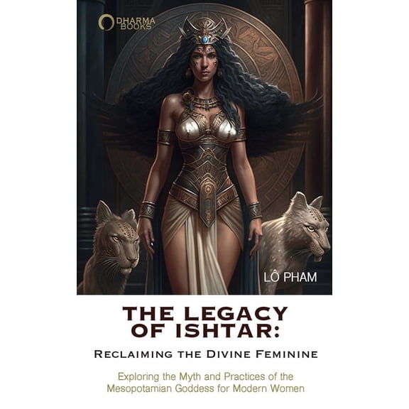 The Legacy of Ishtar: Reclaiming the Divine Feminine: Exploring the Myth and Practices of the Mesopotamian Goddess for M, (Paperback)