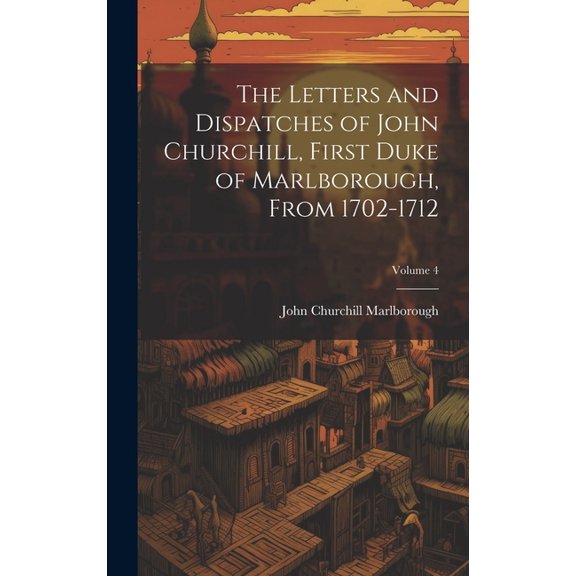 The Letters and Dispatches of John Churchill, First Duke of Marlborough, from 1702-1712; Volume 4