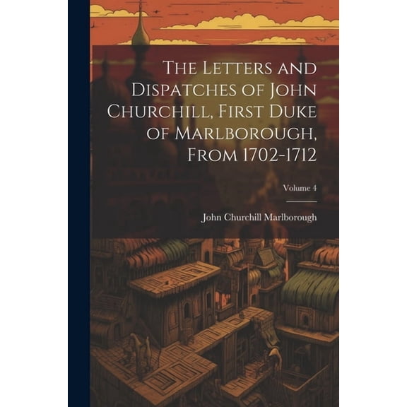 The Letters and Dispatches of John Churchill, First Duke of Marlborough, from 1702-1712; Volume 4 (Paperback)