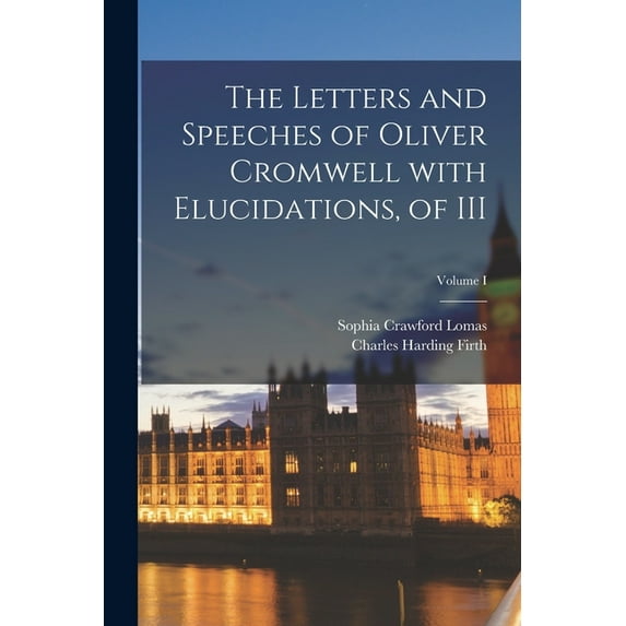 The Letters and Speeches of Oliver Cromwell with Elucidations, of III; Volume I (Paperback)