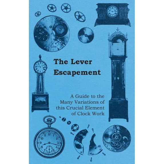 The Lever Escapement - A Guide to the Many Variations of this Crucial Element of Clock Work, (Paperback)