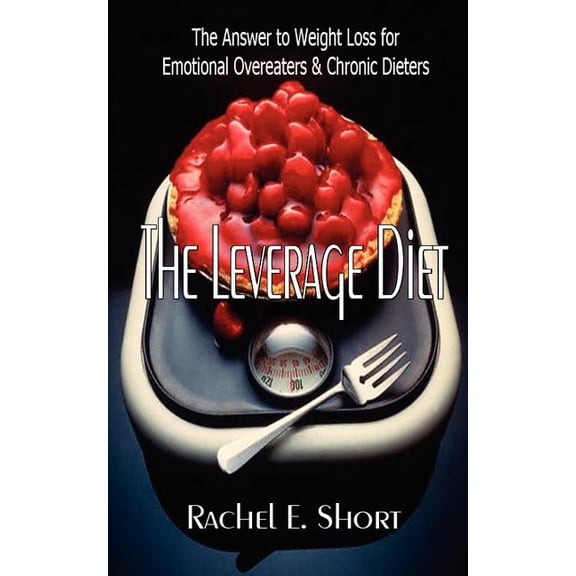 The Leverage Diet: The Answer to Weight Loss for Emotional Overeaters and Chronic Dieters