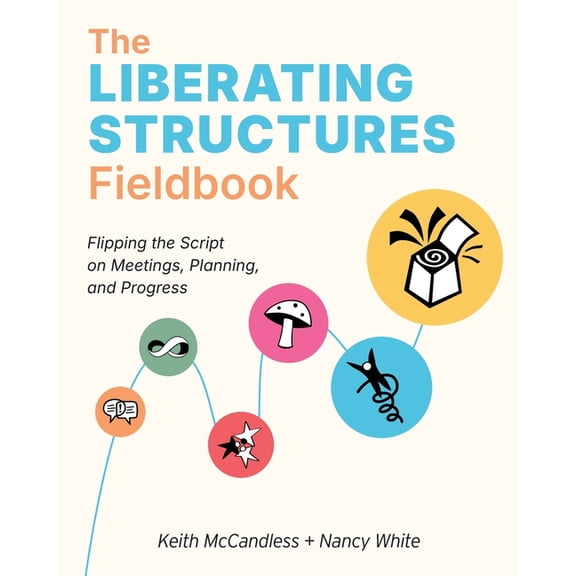 The Liberating Structures Fieldbook: Flipping the Script on Meetings, Planning, and Progress, (Paperback)