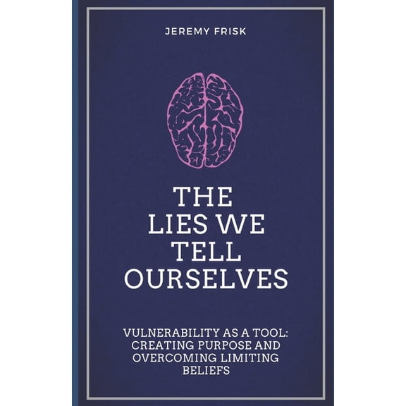 The Lies We Tell Ourselves: Vulnerability as a Tool: Creating Purpose and Overcoming Limiting Beliefs, (Paperback)