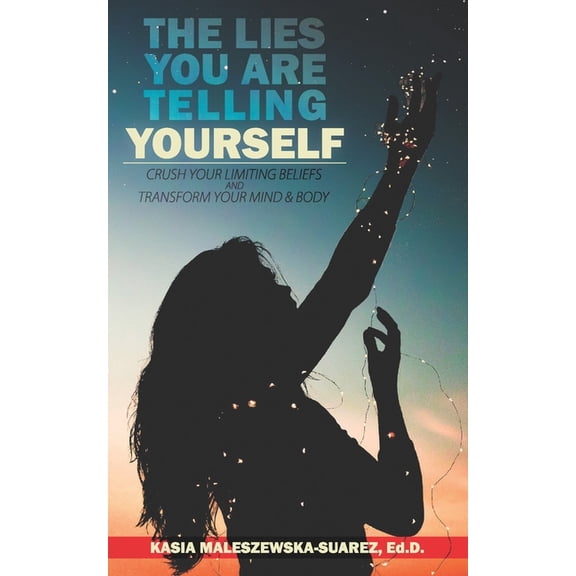 The Lies You Are Telling Yourself: Crush Your Limiting Beliefs & Transform Your Mind and Body