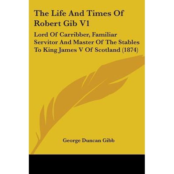 The Life and Times of Robert Gib V1: Lord of Carribber, Familiar Servitor and Master of the Stables to King James V of Scotland (1874) Paperback