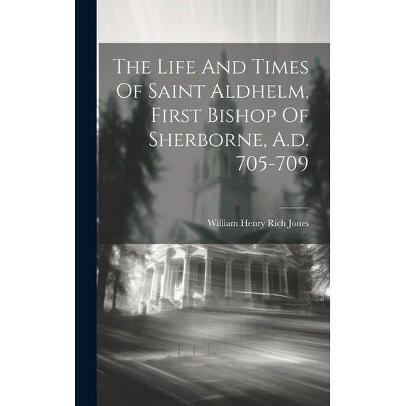 The Life And Times Of Saint Aldhelm, First Bishop Of Sherborne, A.d. 705-709 (Hardcover)