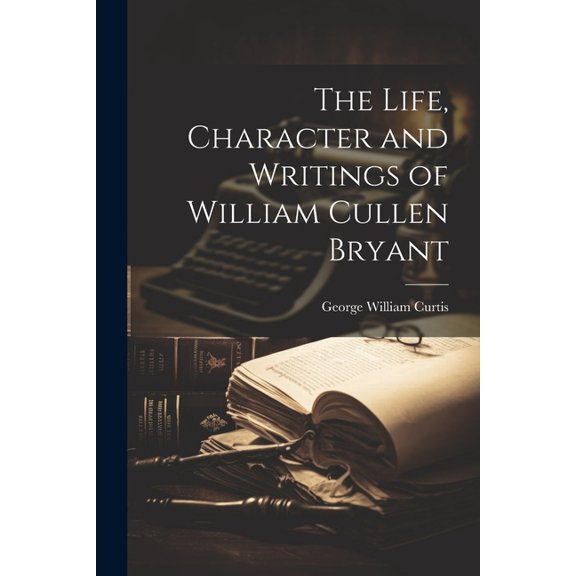 The Life, Character and Writings of William Cullen Bryant (Paperback)