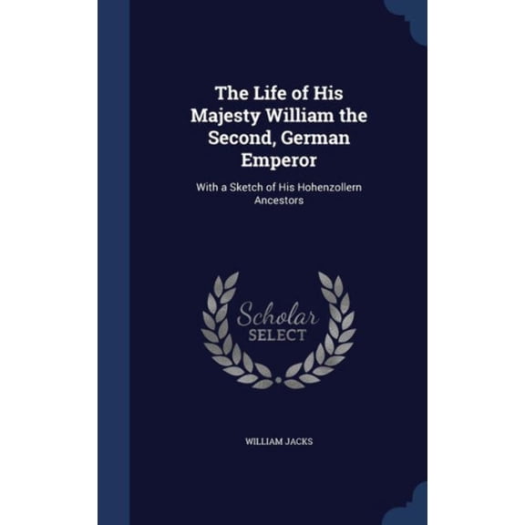 The Life Of His Majesty William The Second, German Emperor: With A Sketch Of His Hohenzollern Ancestors