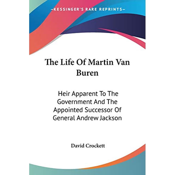The Life Of Martin Van Buren: Heir Apparent To The Government And The Appointed Successor Of General Andrew Jackson Paperback 1428647058 9781428647053 David Crockett