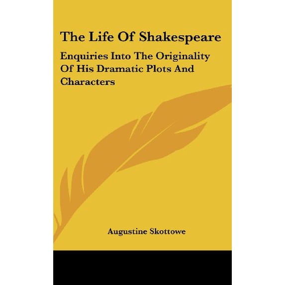 The Life Of Shakespeare: Enquiries Into The Originality Of His Dramatic Plots And Characters Hardcover 0548197725 9780548197721 Augustine Skottowe