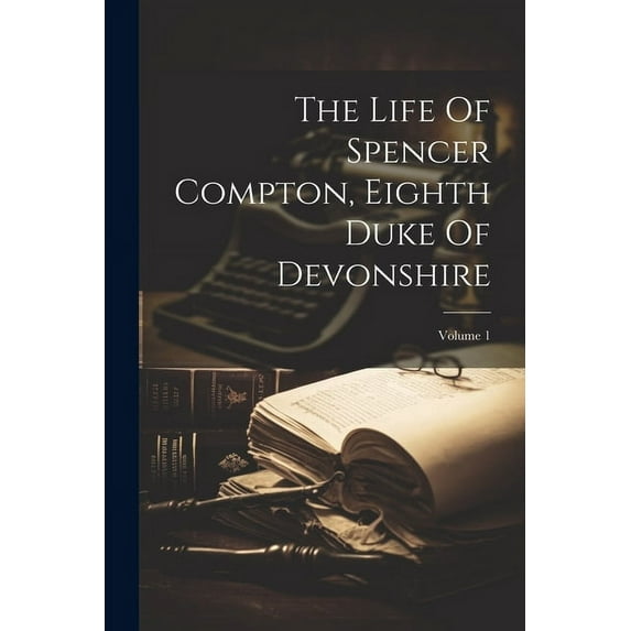 The Life Of Spencer Compton, Eighth Duke Of Devonshire; Volume 1 (Paperback)