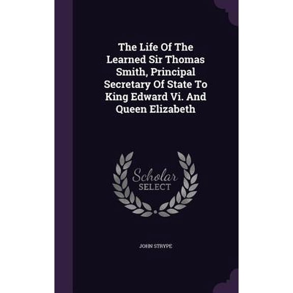 The Life Of The Learned Sir Thomas Smith, Principal Secretary Of State To King Edward Vi. And Queen Elizabeth