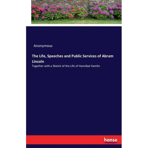 The Life, Speeches and Public Services of Abram Lincoln: Together with a Sketch of the Life of Hannibal Hamlin, (Paperback)