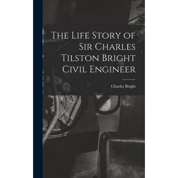 The Life Story of Sir Charles Tilston Bright Civil Engineer (Hardcover)