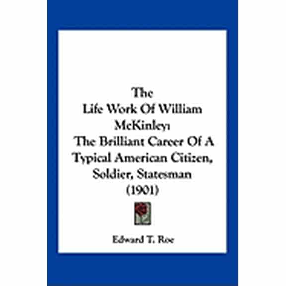 The Life Work Of William McKinley : The Brilliant Career Of A Typical American Citizen, Soldier, Statesman (1901) (Paperback)