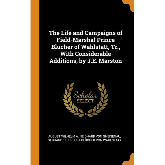 The Life and Campaigns of Field-Marshal Prince Blücher of Wahlstatt, Tr., with Considerable Additions, by J.E. Marston (Hardcover)