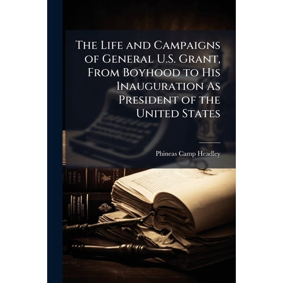 The Life and Campaigns of General U.S. Grant, From Boyhood to His Inauguration As President of the United States (Paperback)