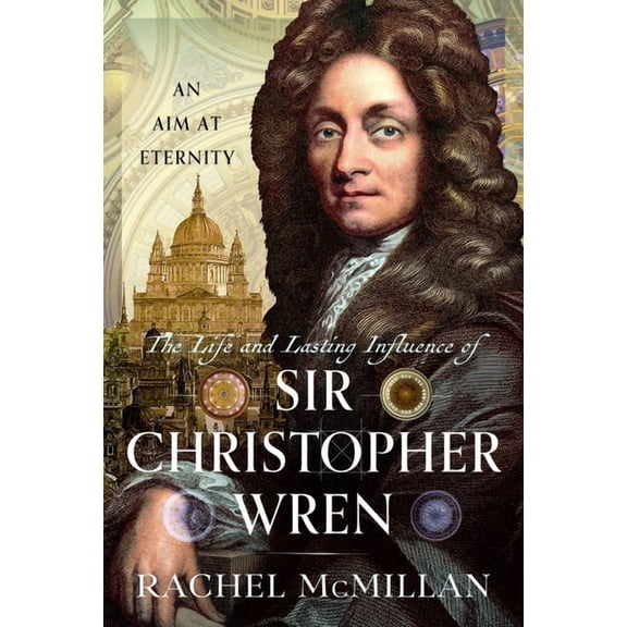 The Life and Lasting Influence of Sir Christopher Wren: An Aim at Eternity, (Hardcover)