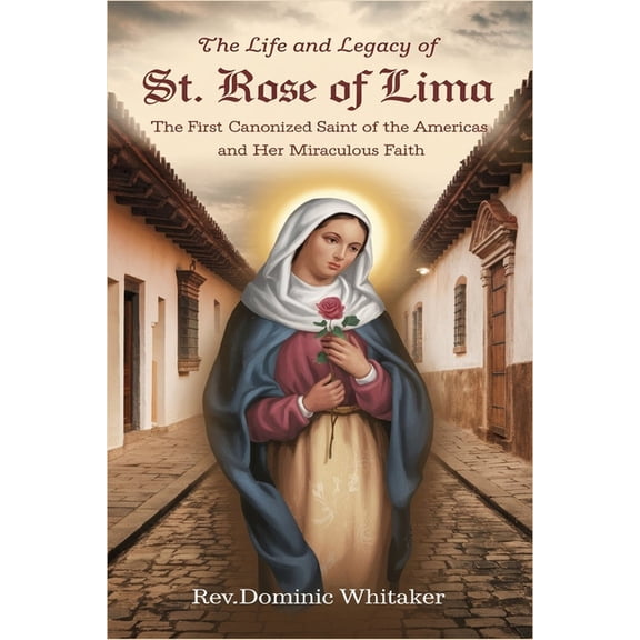 The Life and Legacy of St. Rose of Lima: The First Canonized Saint of the Americas and Her Miraculous Faith, (Paperback)
