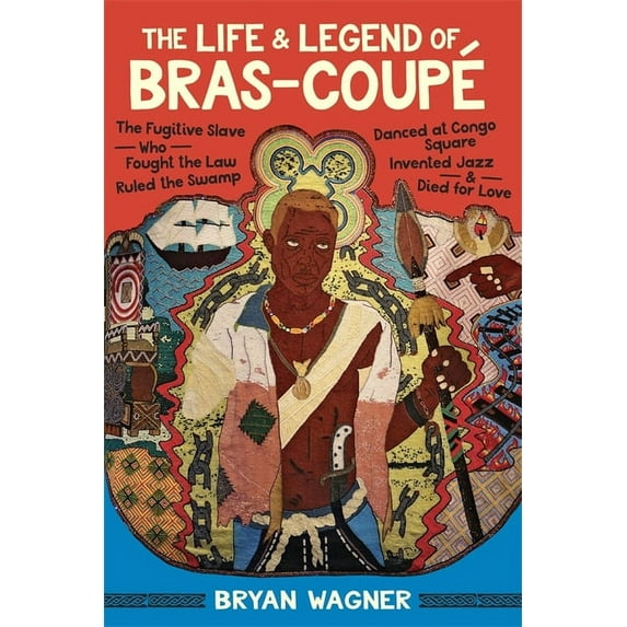 The Life and Legend of Bras-Coupé: The Fugitive Slave Who Fought the Law, Ruled the Swamp, Danced at Congo Square, Inven, (Hardcover)