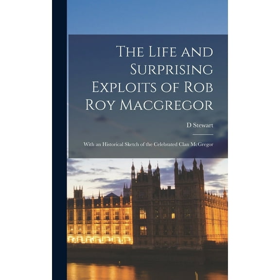 The Life and Surprising Exploits of Rob Roy Macgregor: With an Historical Sketch of the Celebrated Clan McGregor